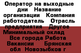 Оператор на выходные дни › Название организации ­ Компания-работодатель › Отрасль предприятия ­ Другое › Минимальный оклад ­ 1 - Все города Работа » Вакансии   . Брянская обл.,Новозыбков г.